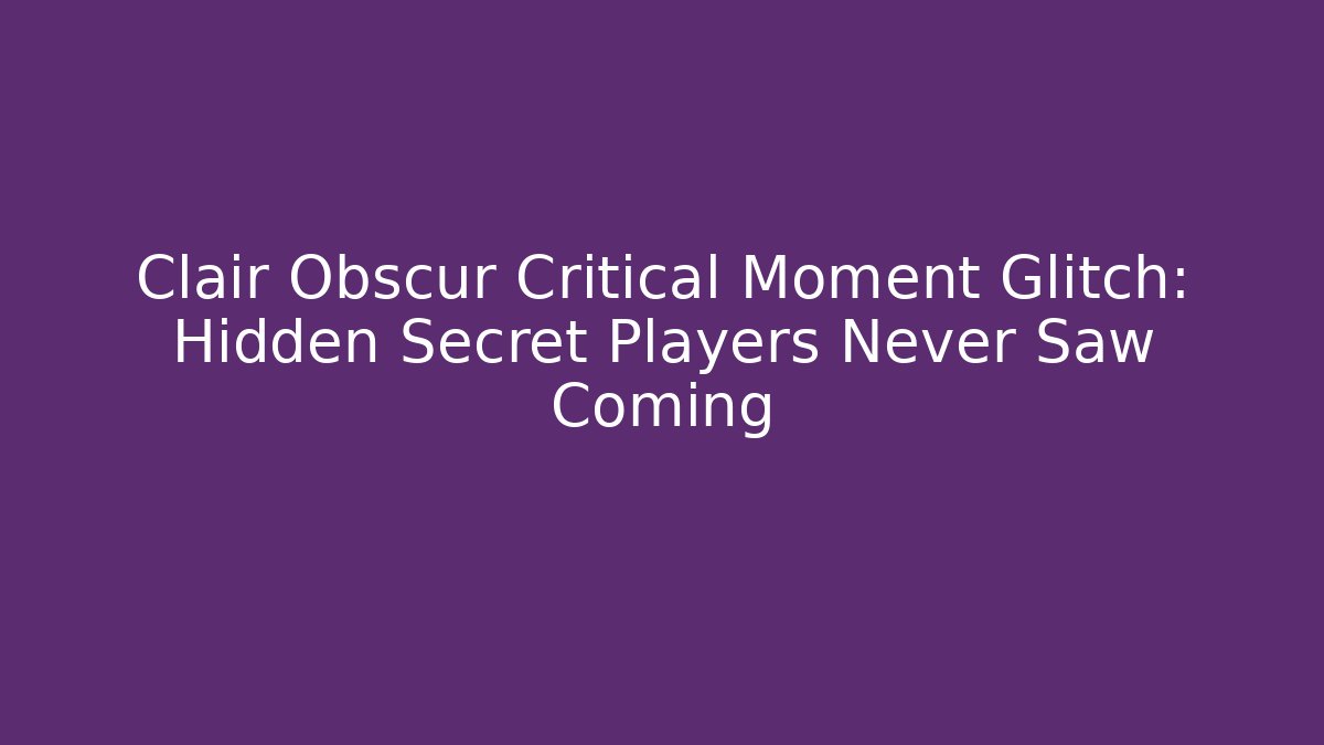 Clair Obscur Critical Moment Glitch: Hidden Secret Players Never Saw Coming