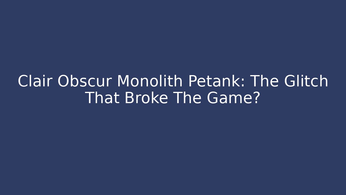 Clair Obscur Monolith Petank: The Glitch That Broke The Game?