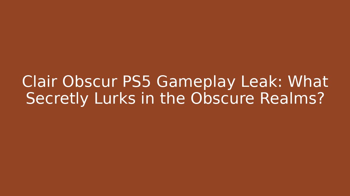 Clair Obscur PS5 Gameplay Leak: What Secretly Lurks in the Obscure Realms?