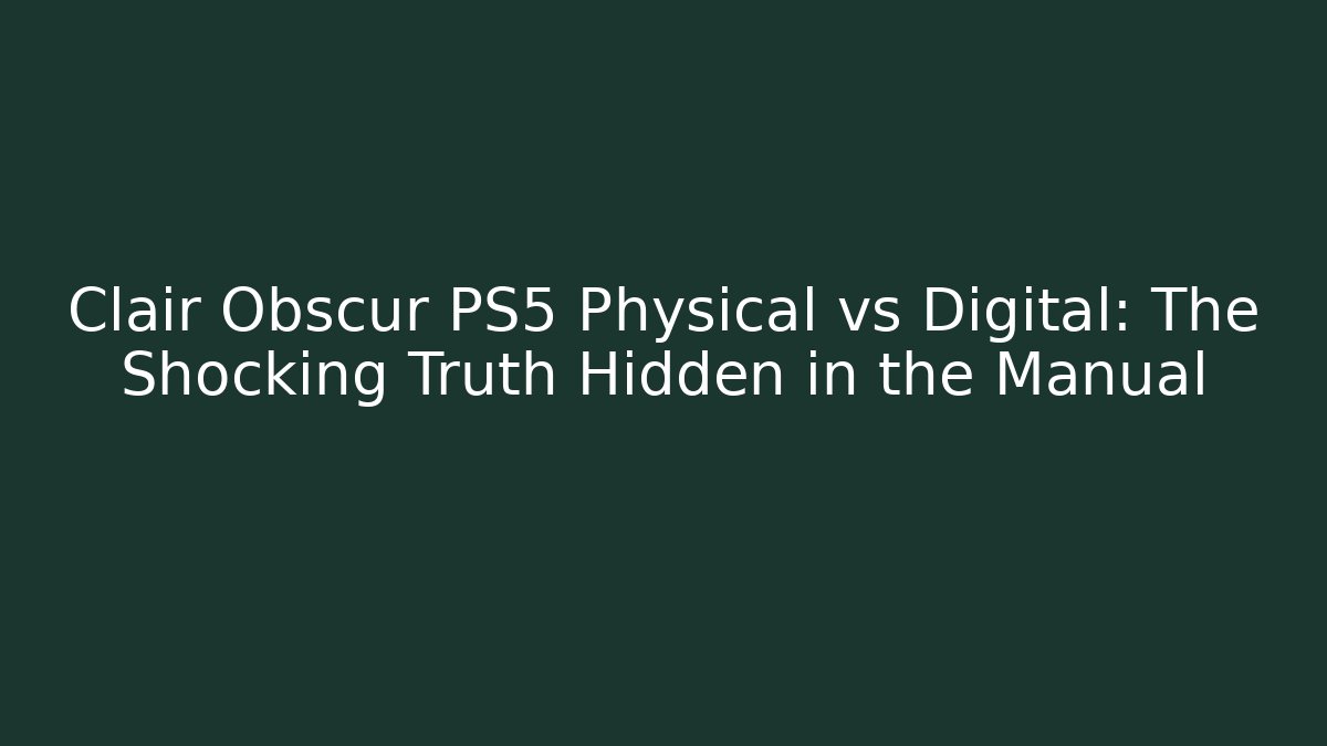 Clair Obscur PS5 Physical vs Digital: The Shocking Truth Hidden in the Manual