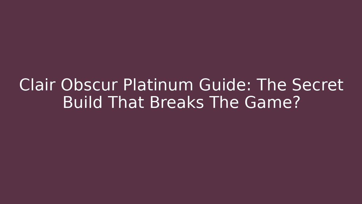 Clair Obscur Platinum Guide: The Secret Build That Breaks The Game?