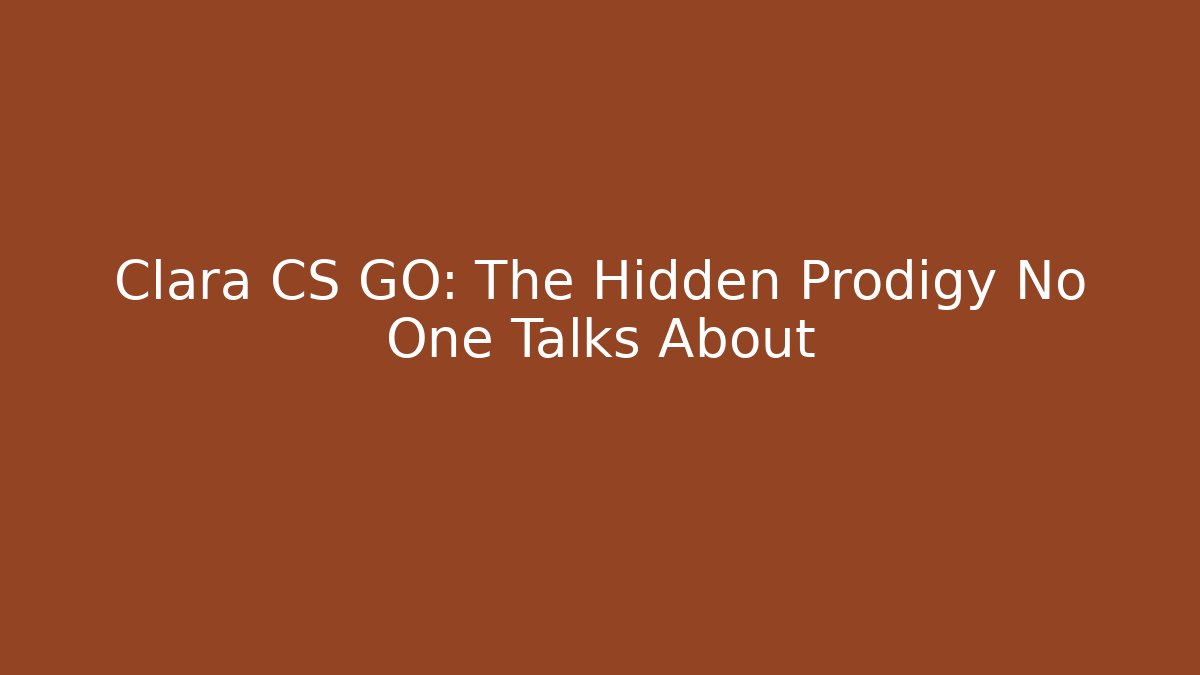 Clara CS GO: The Hidden Prodigy No One Talks About