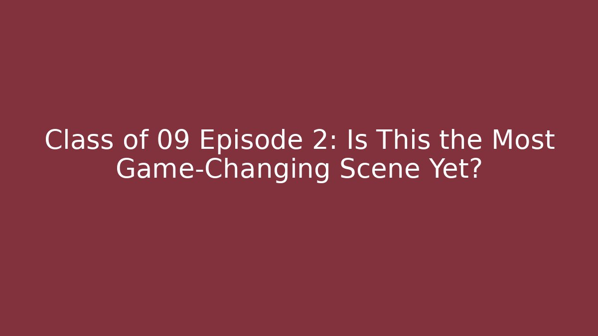 Class of 09 Episode 2: Is This the Most Game-Changing Scene Yet?