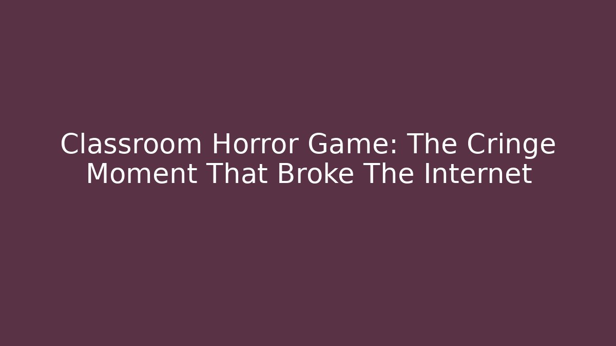Classroom Horror Game: The Cringe Moment That Broke The Internet