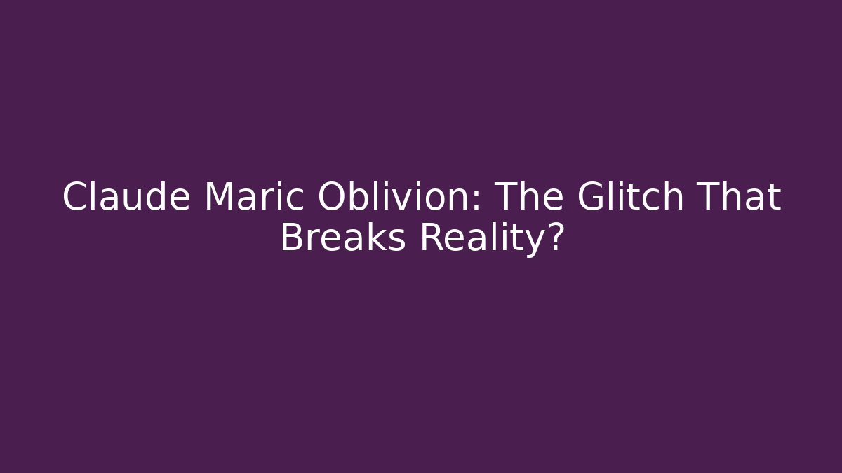 Claude Maric Oblivion: The Glitch That Breaks Reality?