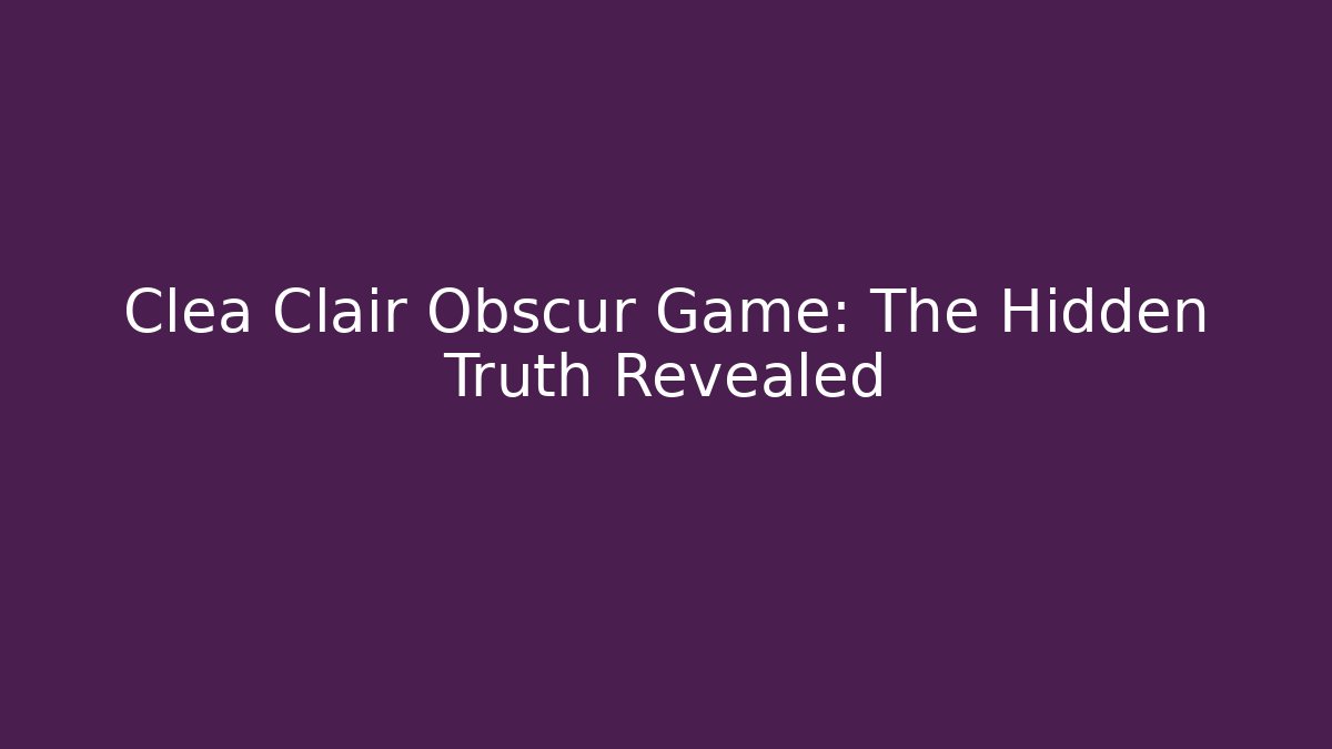 Clea Clair Obscur Game: The Hidden Truth Revealed