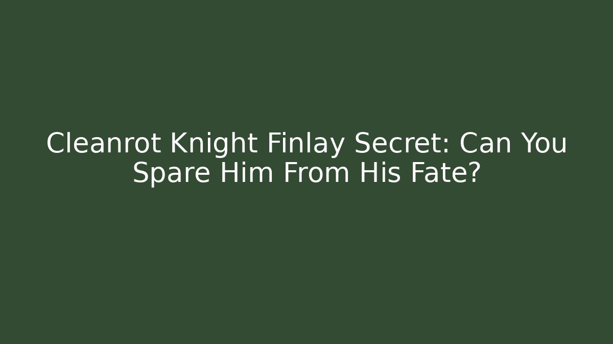 Cleanrot Knight Finlay Secret: Can You Spare Him From His Fate?