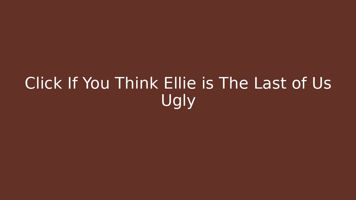 Click If You Think Ellie is The Last of Us Ugly