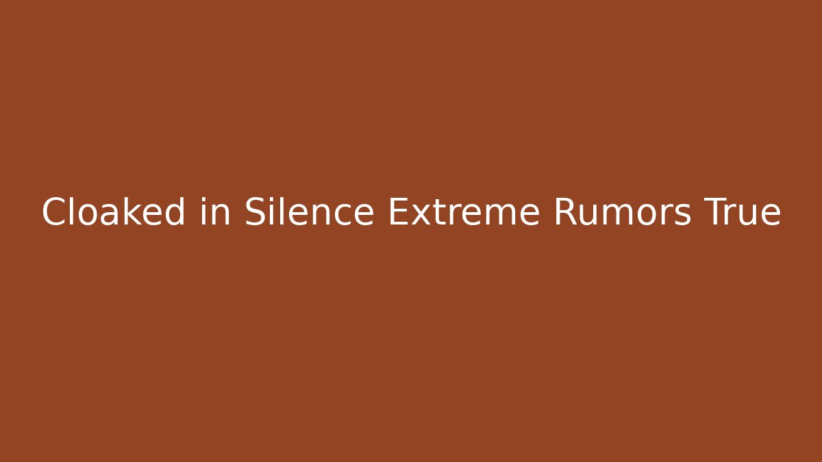 Cloaked in Silence Extreme Rumors True