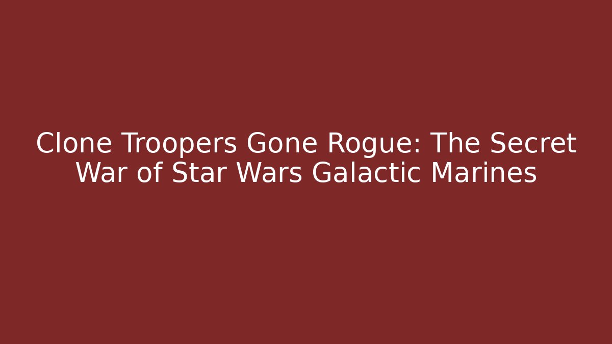 Clone Troopers Gone Rogue: The Secret War of Star Wars Galactic Marines