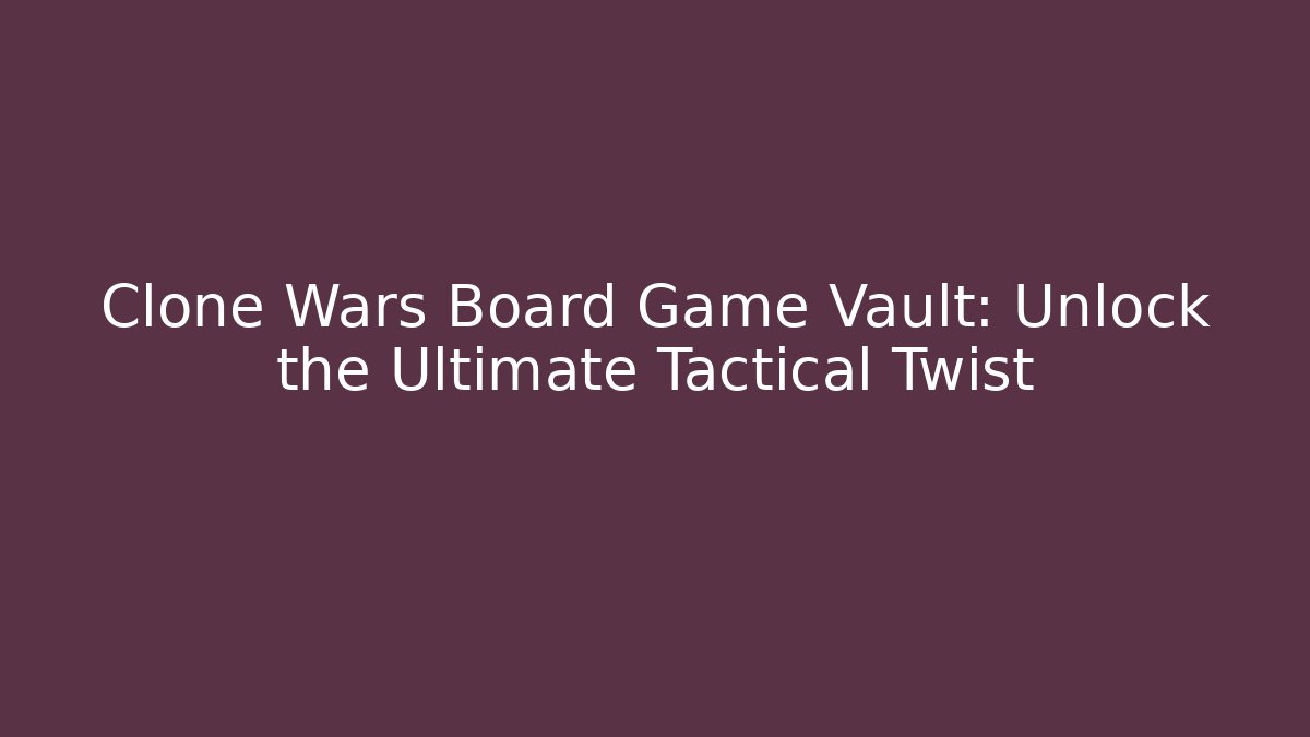 Clone Wars Board Game Vault: Unlock the Ultimate Tactical Twist - The Family Holidays