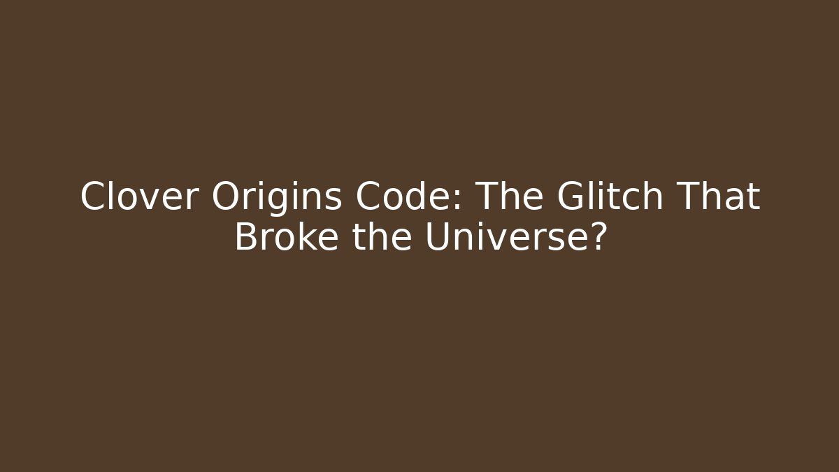 Clover Origins Code: The Glitch That Broke the Universe?