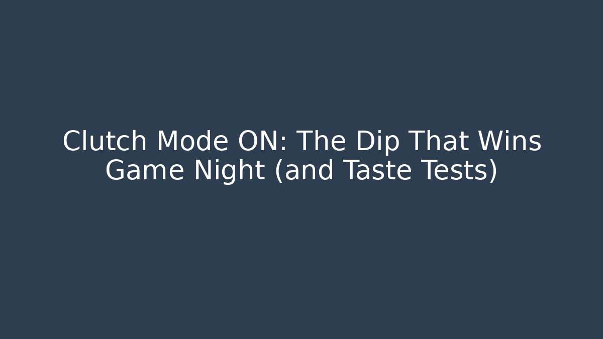 Clutch Mode ON: The Dip That Wins Game Night (and Taste Tests)