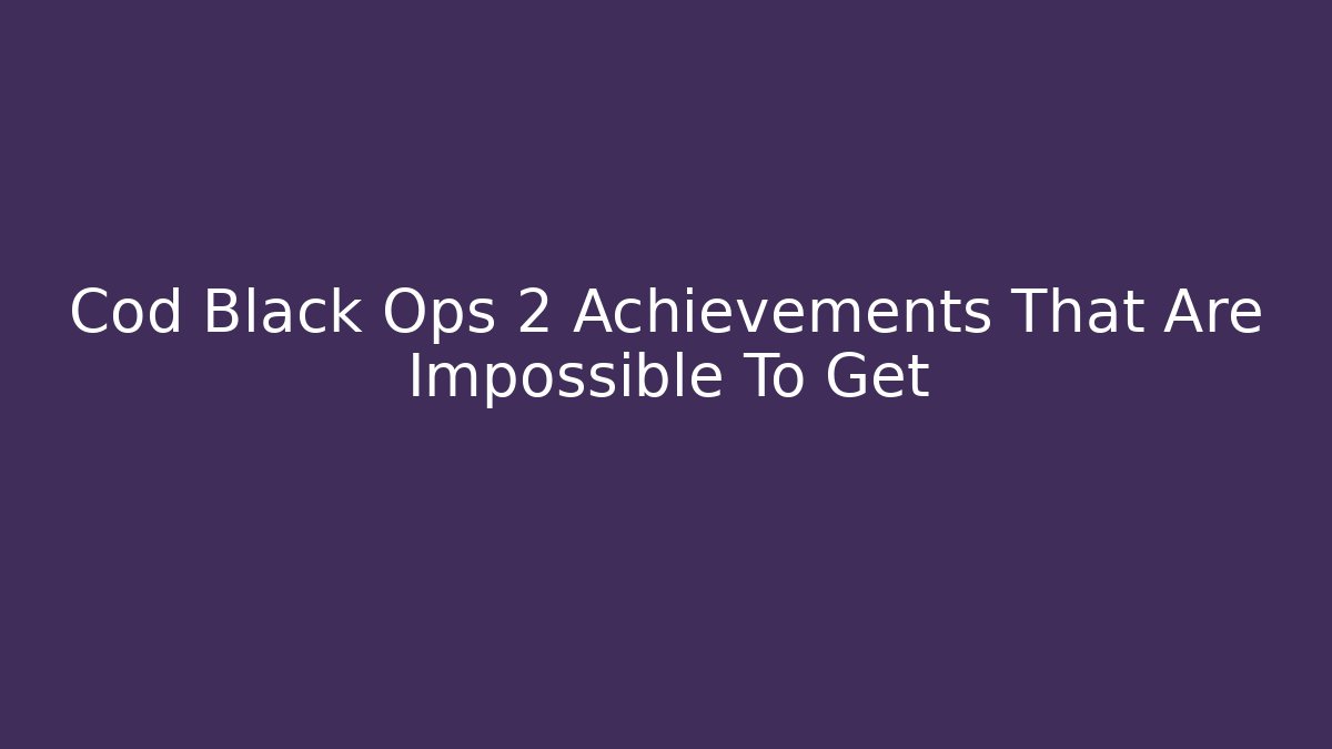 Cod Black Ops 2 Achievements That Are Impossible To Get