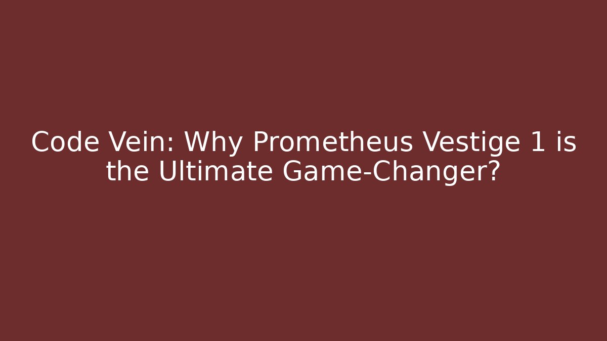 Code Vein: Why Prometheus Vestige 1 is the Ultimate Game-Changer? - The Family Holidays