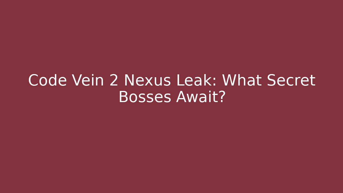 Code Vein 2 Nexus Leak: What Secret Bosses Await?