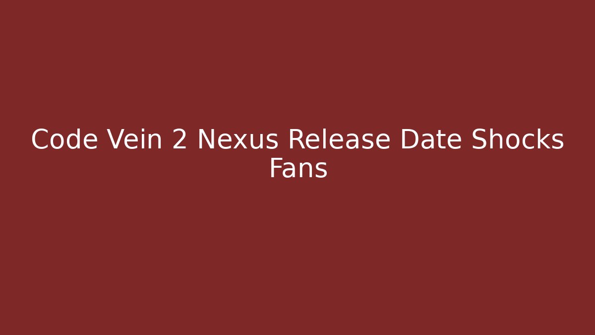 Code Vein 2 Nexus Release Date Shocks Fans