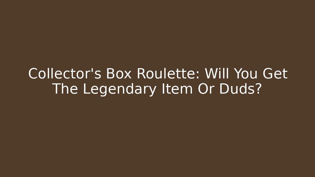Collector's Box Roulette: Will You Get The Legendary Item Or Duds?