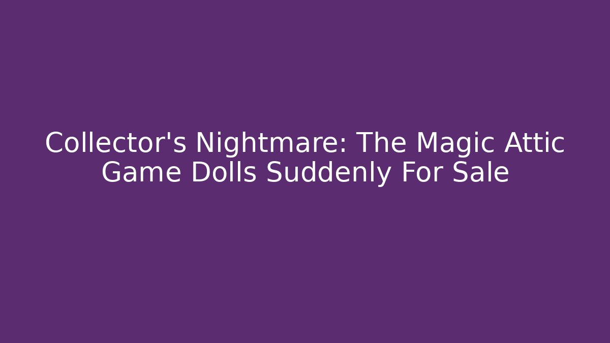 Collector's Nightmare: The Magic Attic Game Dolls Suddenly For Sale