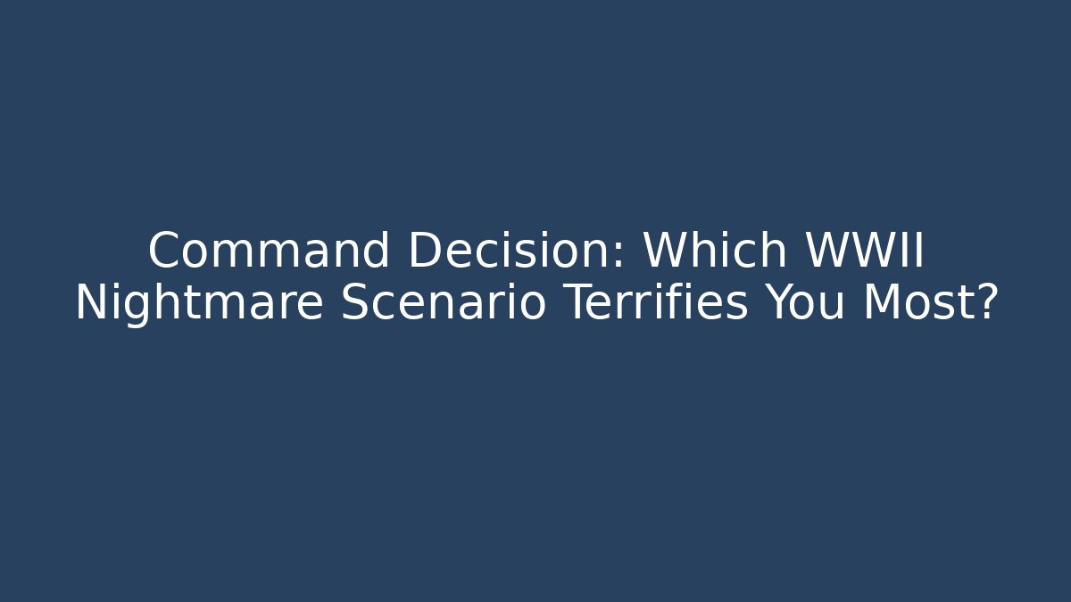 Command Decision: Which WWII Nightmare Scenario Terrifies You Most? - The Family Holidays