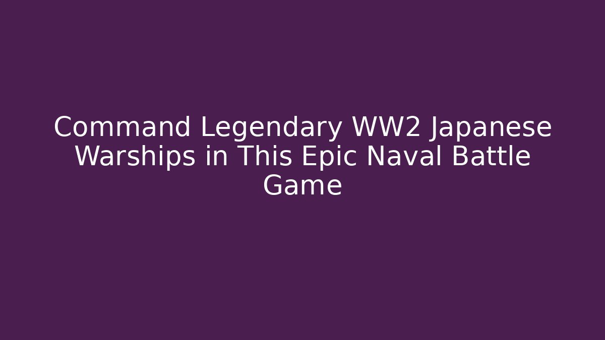 Command Legendary WW2 Japanese Warships in This Epic Naval Battle Game