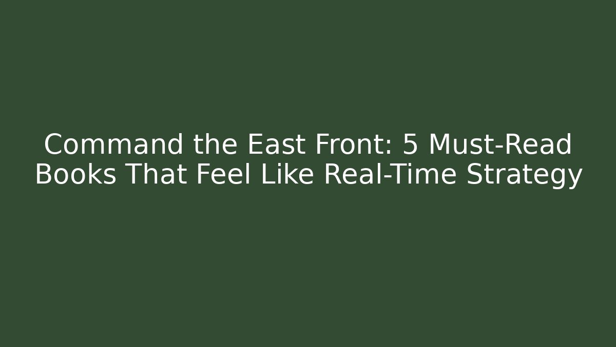 Command the East Front: 5 Must-Read Books That Feel Like Real-Time Strategy