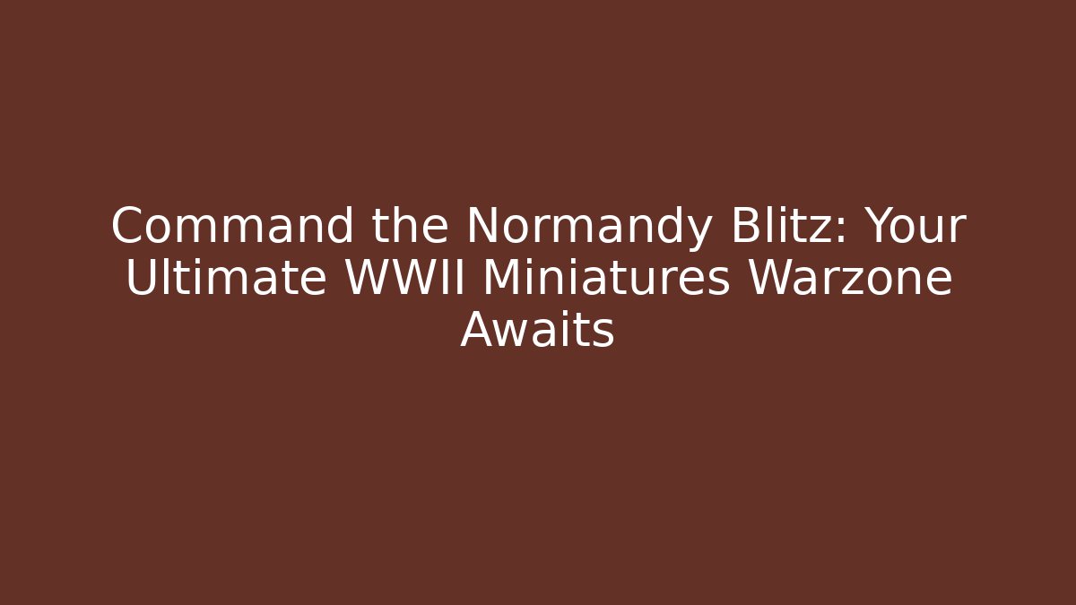 Command the Normandy Blitz: Your Ultimate WWII Miniatures Warzone Awaits