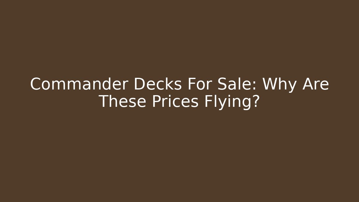 Commander Decks For Sale: Why Are These Prices Flying?