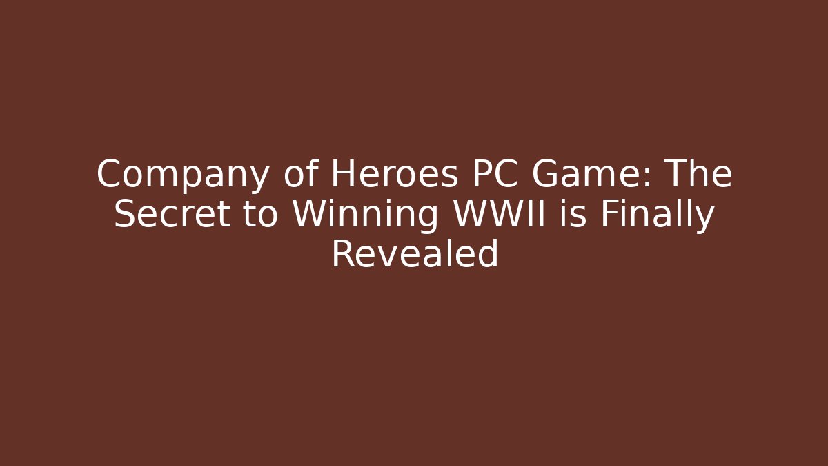 Company of Heroes PC Game: The Secret to Winning WWII is Finally Revealed
