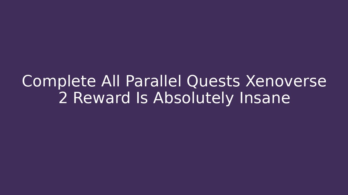Complete All Parallel Quests Xenoverse 2 Reward Is Absolutely Insane