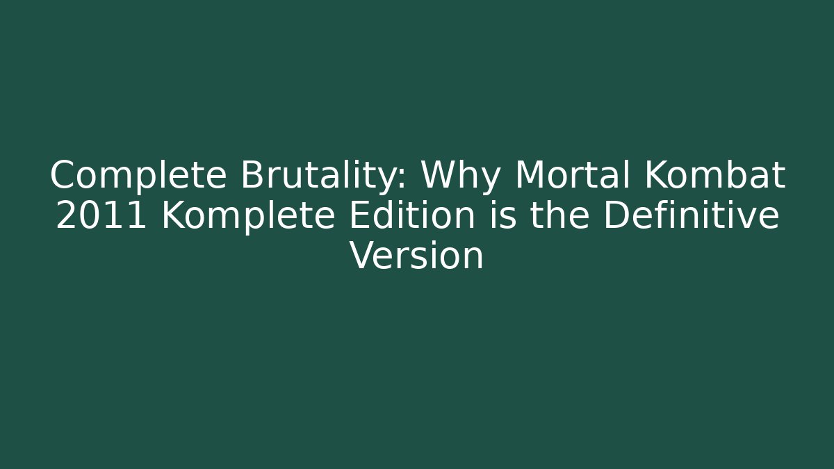 Complete Brutality: Why Mortal Kombat 2011 Komplete Edition is the Definitive Version