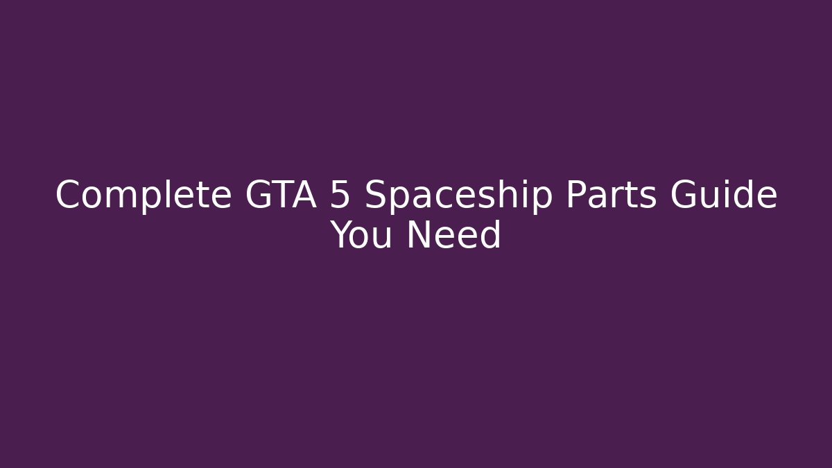 Complete GTA 5 Spaceship Parts Guide You Need - The Family Holidays