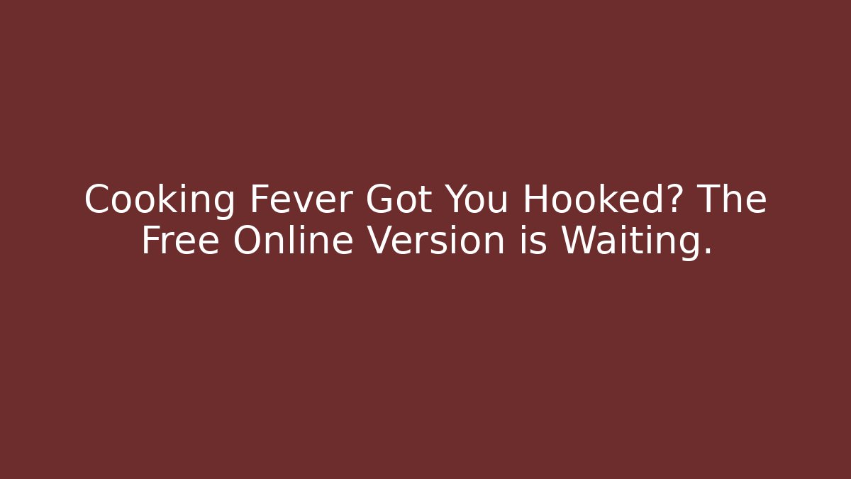 Cooking Fever Got You Hooked? The Free Online Version is Waiting.