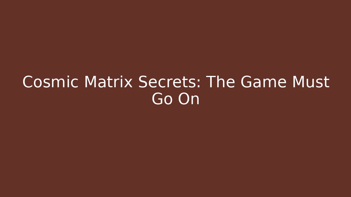 Cosmic Matrix Secrets: The Game Must Go On