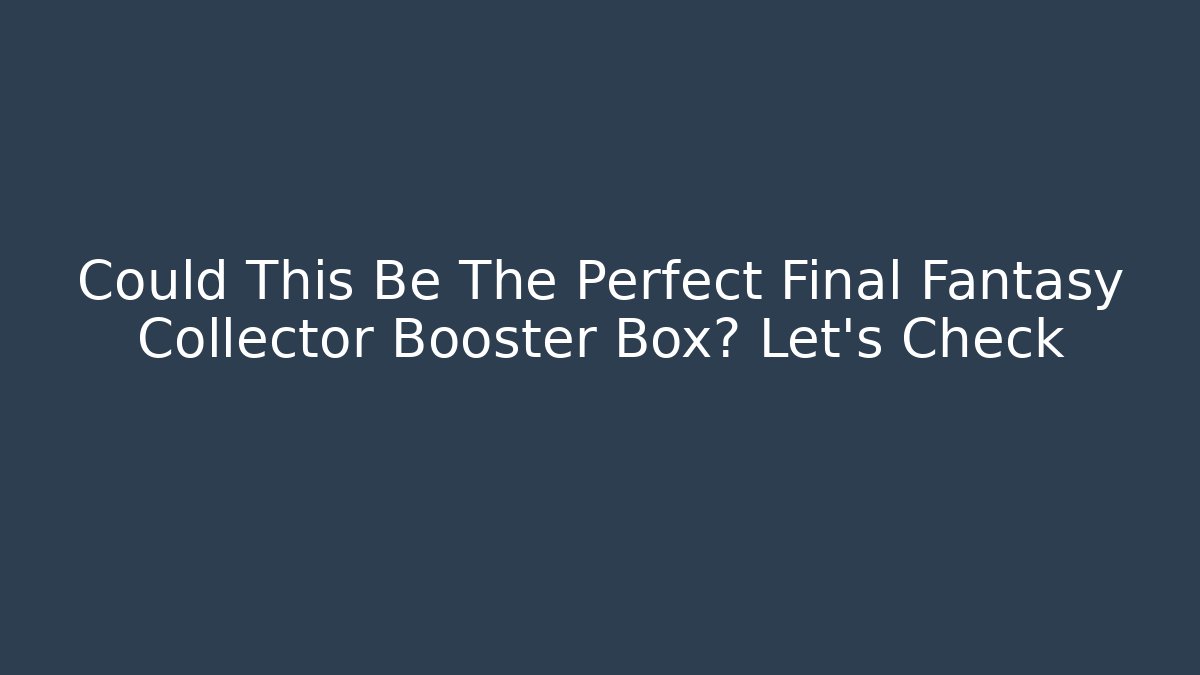 Could This Be The Perfect Final Fantasy Collector Booster Box? Let’s Check