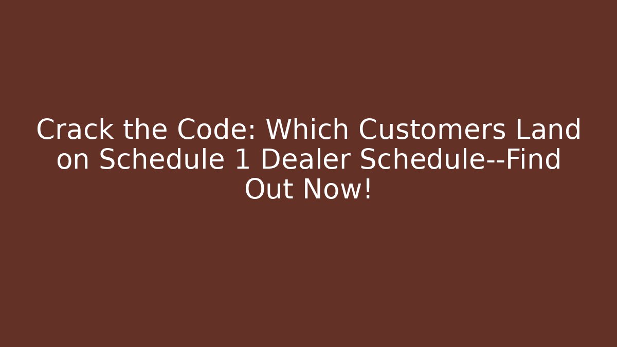 Crack the Code: Which Customers Land on Schedule 1 Dealer Schedule—Find Out Now!