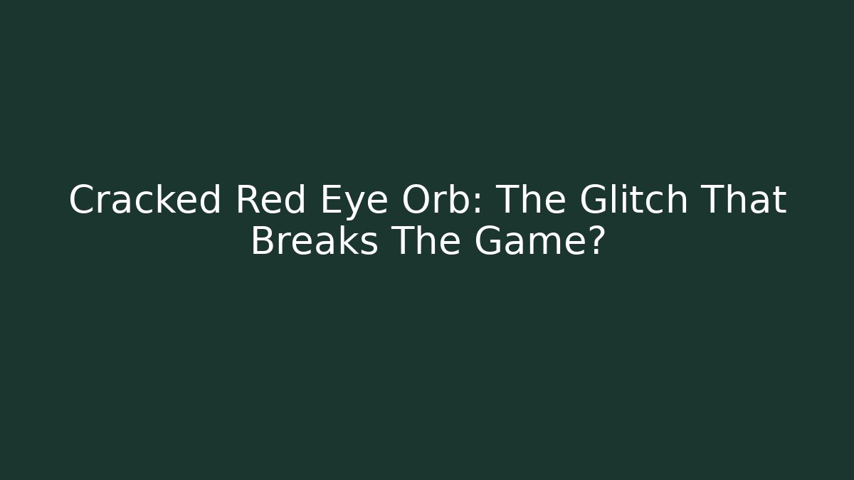 Cracked Red Eye Orb: The Glitch That Breaks The Game?