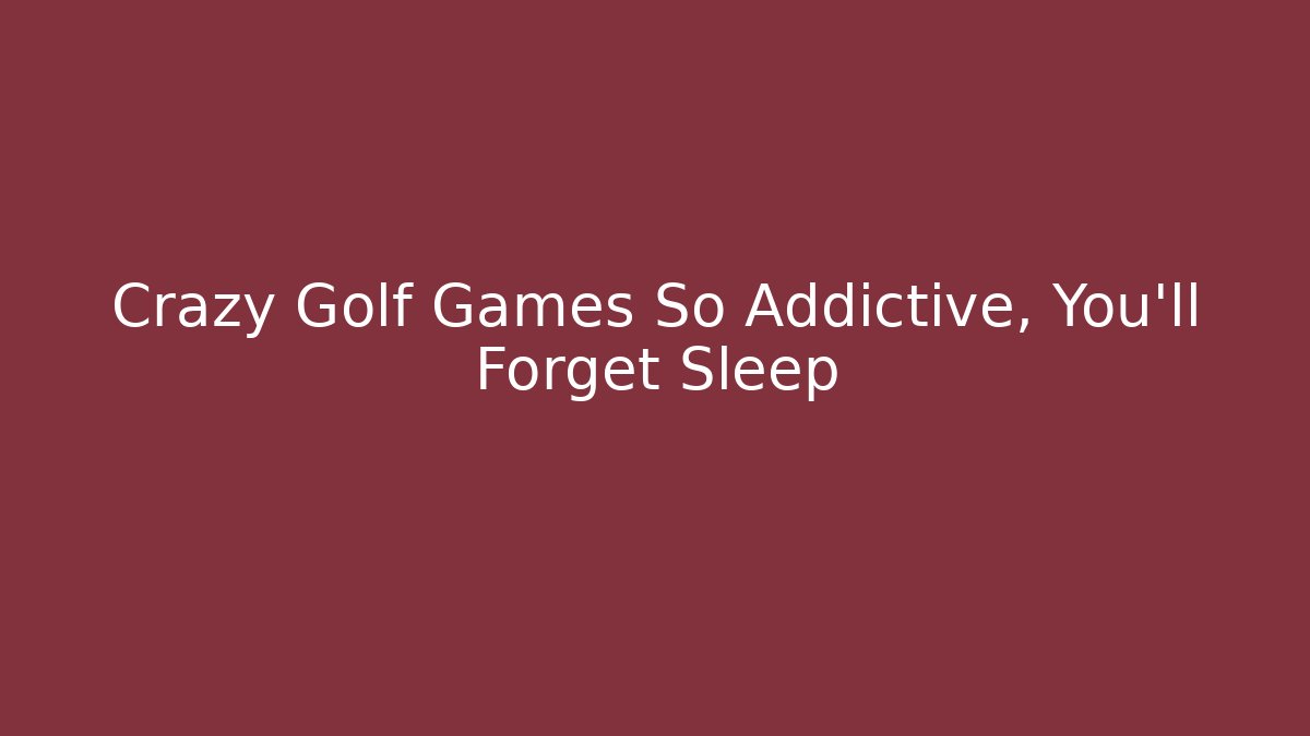 Crazy Golf Games So Addictive, You'll Forget Sleep
