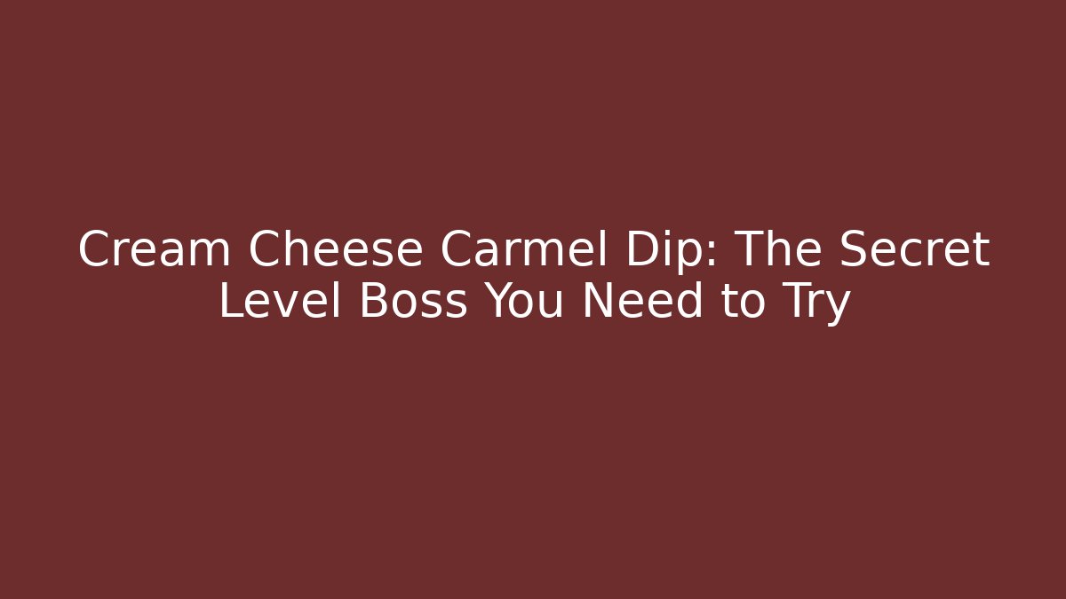 Cream Cheese Carmel Dip: The Secret Level Boss You Need to Try