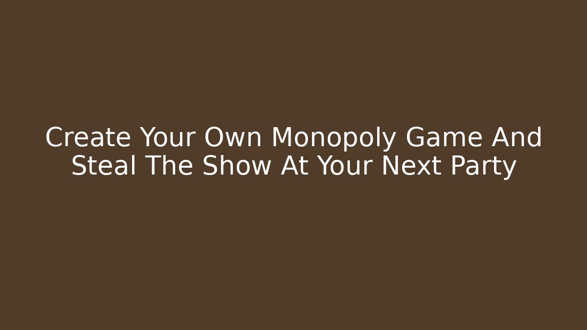 Create Your Own Monopoly Game And Steal The Show At Your Next Party