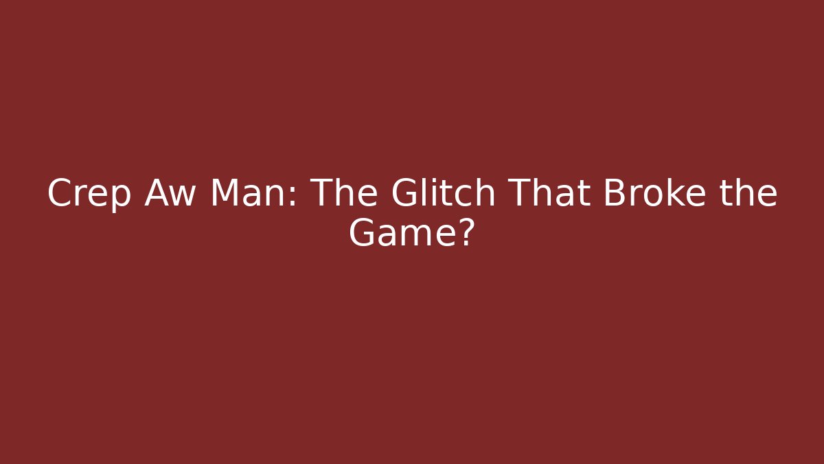 Crep Aw Man: The Glitch That Broke the Game? - The Family Holidays