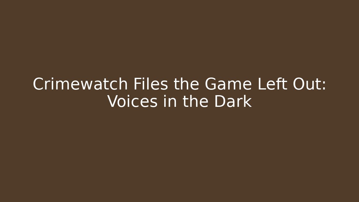 Crimewatch Files the Game Left Out: Voices in the Dark