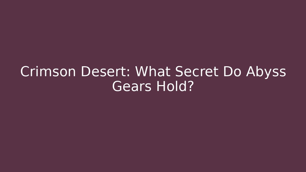 Crimson Desert: What Secret Do Abyss Gears Hold? - The Family Holidays