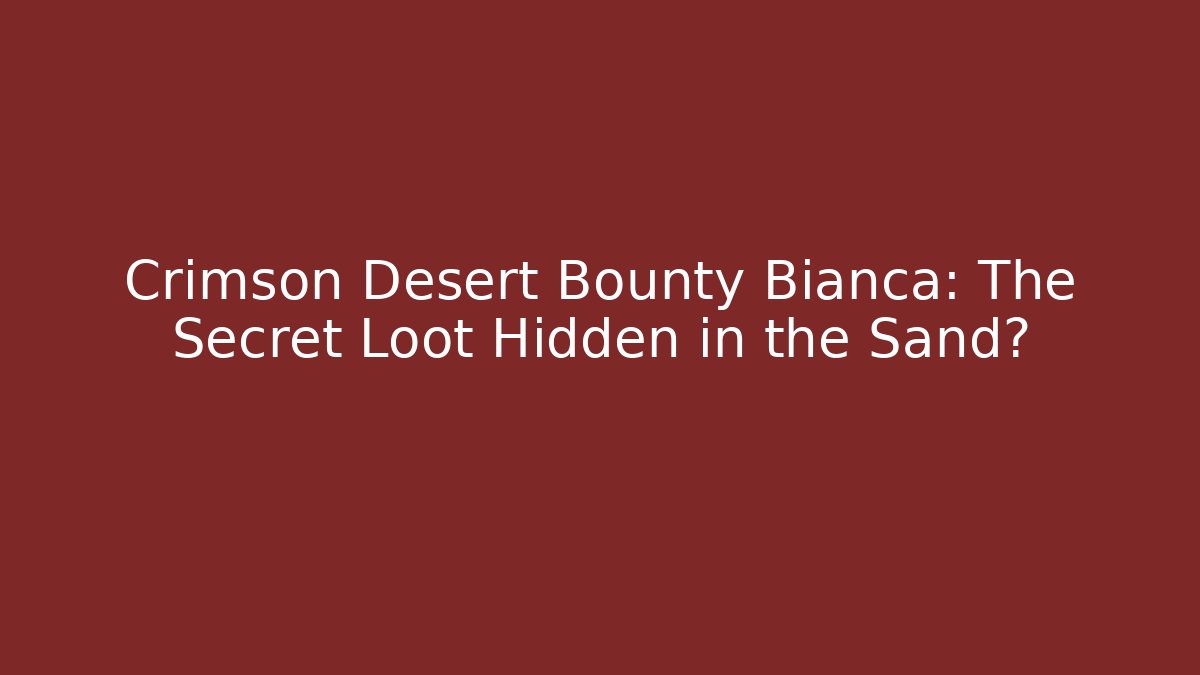 Crimson Desert Bounty Bianca: The Secret Loot Hidden in the Sand?
