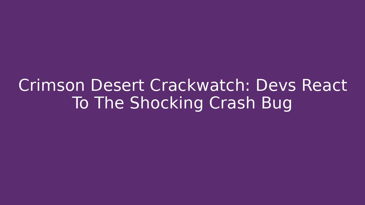 Crimson Desert Crackwatch: Devs React To The Shocking Crash Bug - The Family Holidays