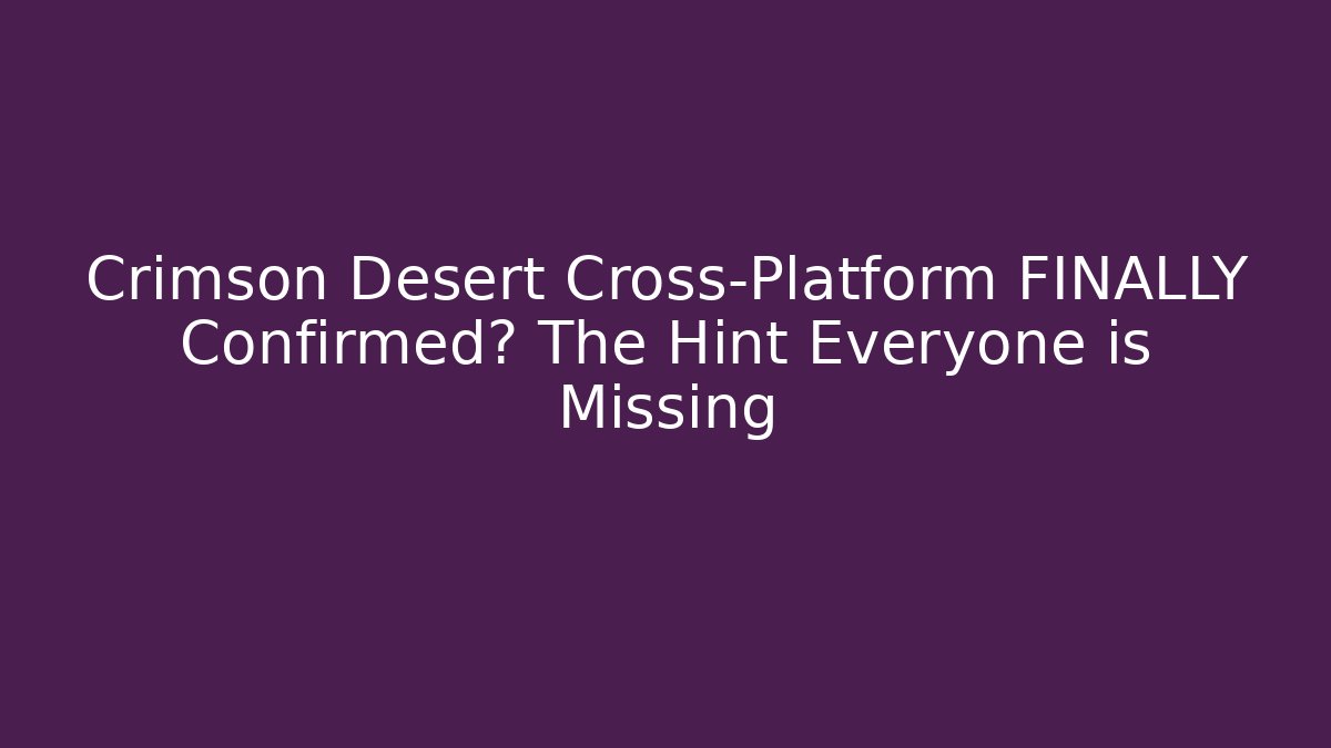 Crimson Desert Cross-Platform FINALLY Confirmed? The Hint Everyone is Missing