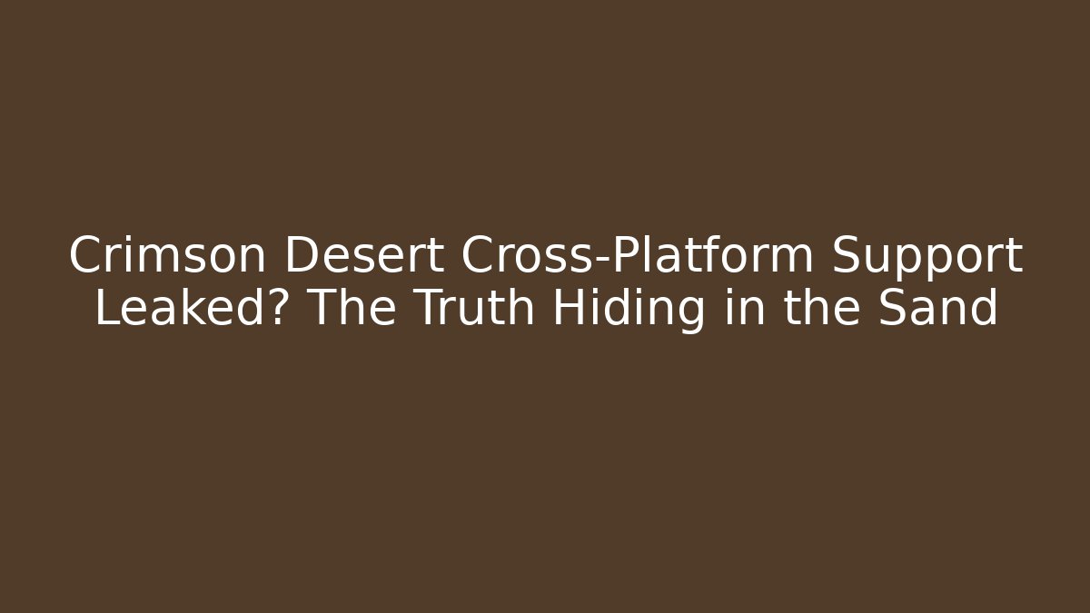 Crimson Desert Cross-Platform Support Leaked? The Truth Hiding in the Sand