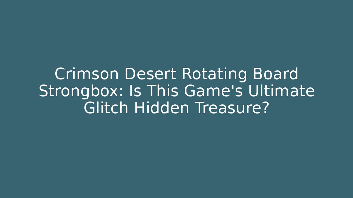 Crimson Desert Rotating Board Strongbox: Is This Game’s Ultimate Glitch Hidden Treasure?