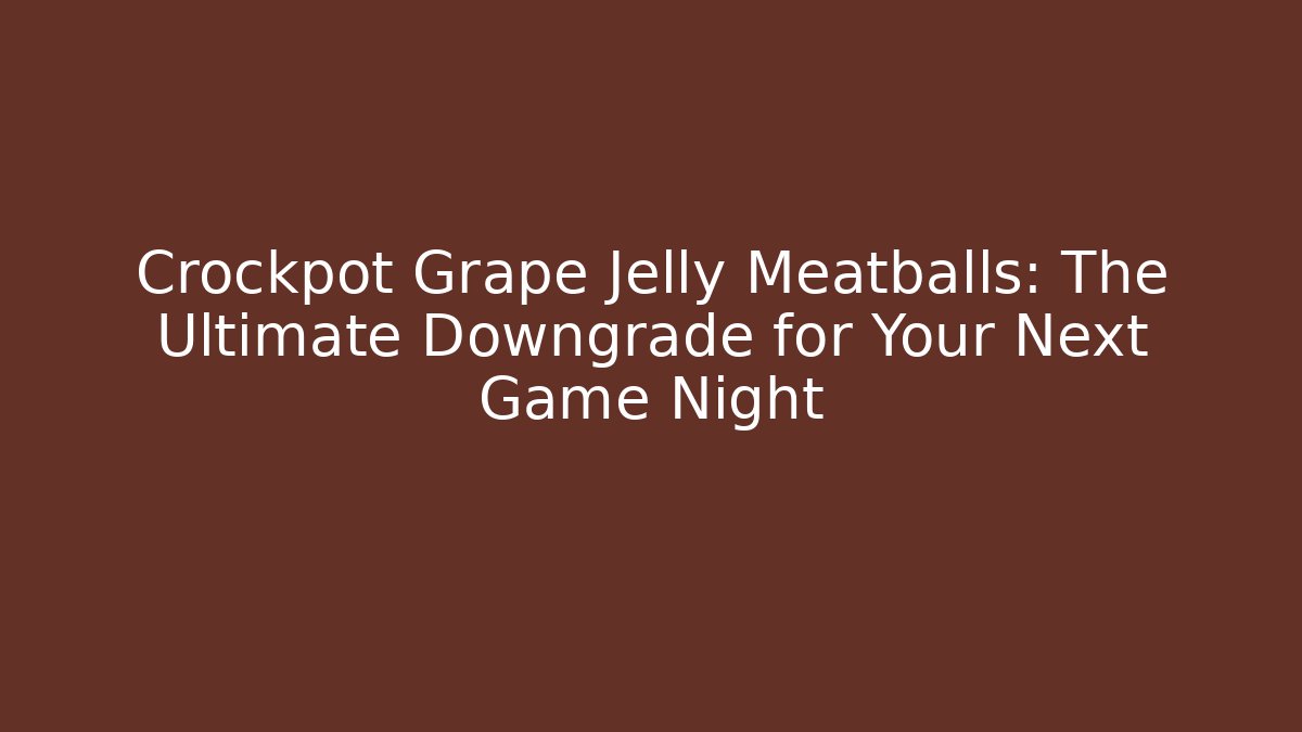 Crockpot Grape Jelly Meatballs: The Ultimate Downgrade for Your Next Game Night