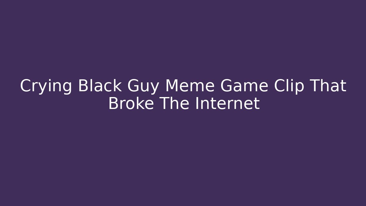 Crying Black Guy Meme Game Clip That Broke The Internet